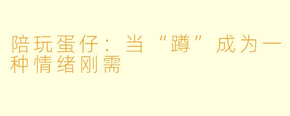 陪玩蛋仔:当“蹲”成为一种情绪刚需