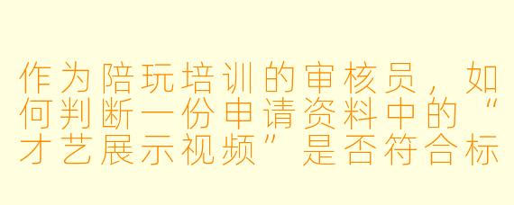 作为陪玩培训的审核员,如何判断一份申请资料中的“才艺展示视频”是否符合标准?如果视频内容与陪玩服务无关(比如纯搞笑段子),是否直接淘汰?