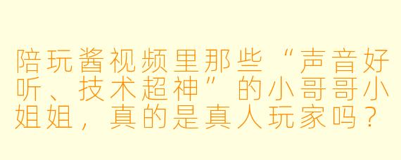 陪玩酱视频里那些“声音好听、技术超神”的小哥哥小姐姐，真的是真人玩家吗？还是提前录好的剧本？