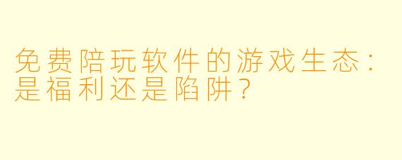 免费陪玩软件的游戏生态：是福利还是陷阱？