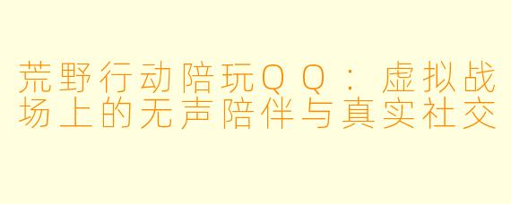 荒野行动陪玩QQ:虚拟战场上的无声陪伴与真实社交