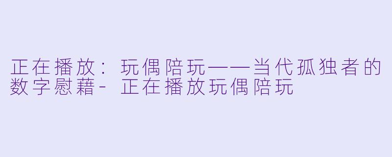正在播放:玩偶陪玩——当代孤独者的数字慰藉-正在播放玩偶陪玩