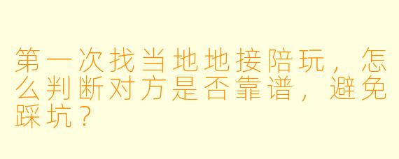 第一次找当地地接陪玩，怎么判断对方是否靠谱，避免踩坑？