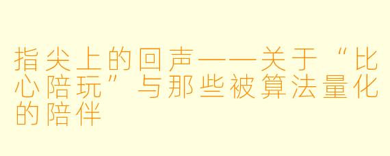 指尖上的回声——关于“比心陪玩”与那些被算法量化的陪伴