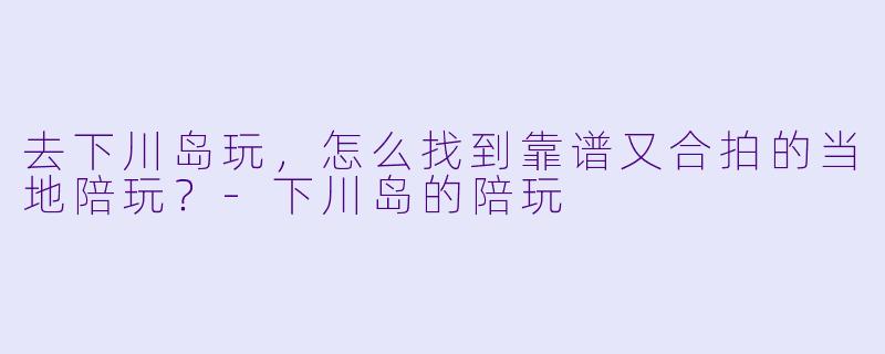 去下川岛玩，怎么找到靠谱又合拍的当地陪玩？