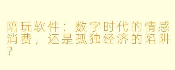陪玩软件：数字时代的情感消费，还是孤独经济的陷阱？
