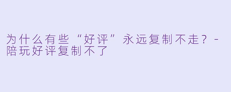 为什么有些“好评”永远复制不走?-陪玩好评复制不了