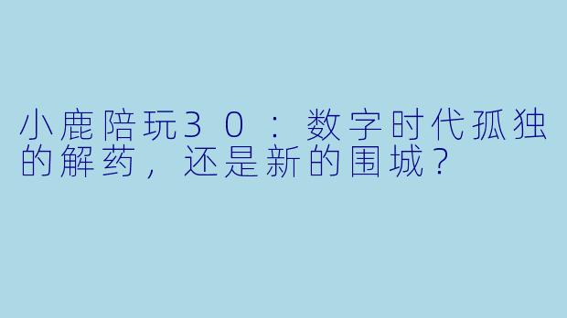 小鹿陪玩30：数字时代孤独的解药，还是新的围城？