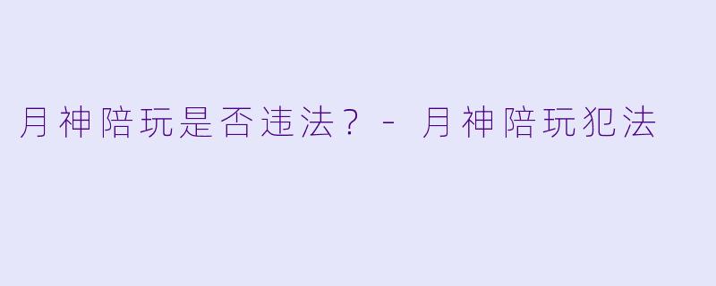 月神陪玩是否违法？-月神陪玩犯法