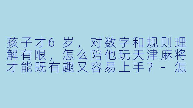 孩子才6岁，对数字和规则理解有限，怎么陪他玩天津麻将才能既有趣又容易上手？