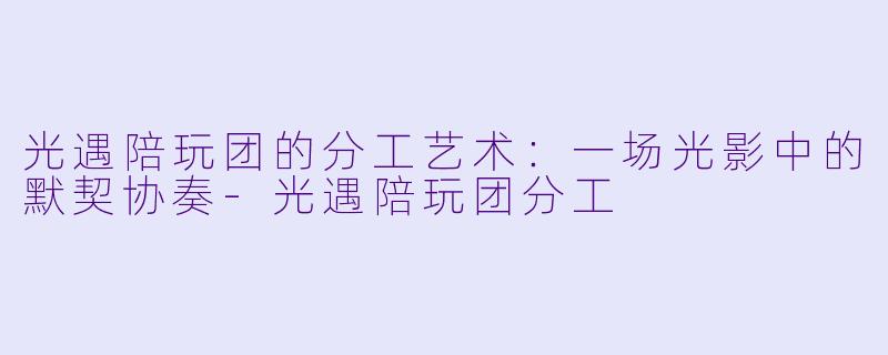 光遇陪玩团的分工艺术：一场光影中的默契协奏-光遇陪玩团分工