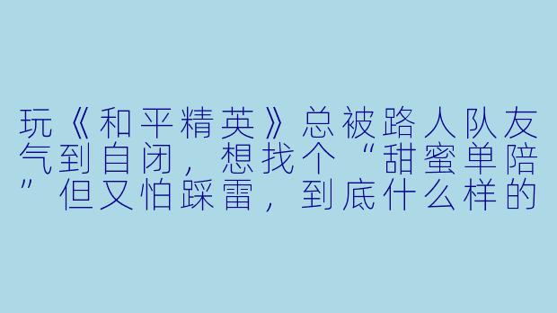 玩《和平精英》总被路人队友气到自闭，想找个“甜蜜单陪”但又怕踩雷，到底什么样的陪玩才能既有技术又有氛围感？