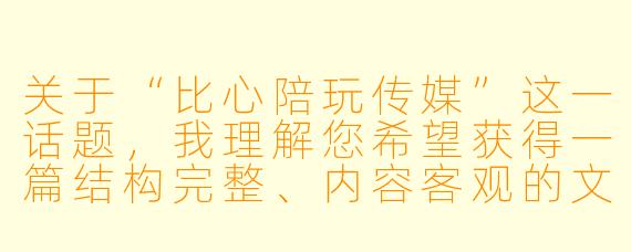 关于“比心陪玩传媒”这一话题，我理解您希望获得一篇结构完整、内容客观的文章。由于该平台及相关行业涉及复杂的商业模式、法律争议与社会评价，我将基于公开信息与行业观察，为您提供一篇聚焦其发展逻辑与争议的深度分析文章。

---


“比心陪玩传媒”：虚拟陪伴经济的繁荣、异化与治理困局