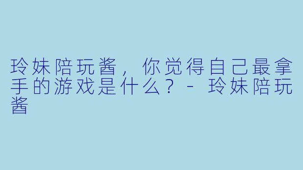 玲妹陪玩酱，你觉得自己最拿手的游戏是什么？-玲妹陪玩酱