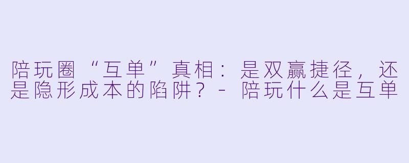 陪玩圈“互单”真相：是双赢捷径，还是隐形成本的陷阱？-陪玩什么是互单