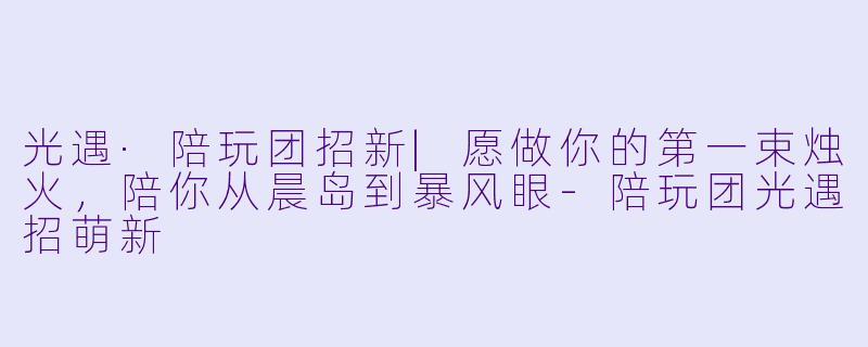 光遇·陪玩团招新|愿做你的第一束烛火,陪你从晨岛到暴风眼-陪玩团光遇招萌新
