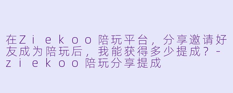 在Ziekoo陪玩平台，分享邀请好友成为陪玩后，我能获得多少提成？