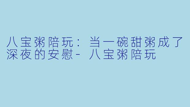 八宝粥陪玩：当一碗甜粥成了深夜的安慰-八宝粥陪玩