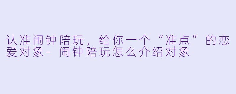 认准闹钟陪玩,给你一个“准点”的恋爱对象-闹钟陪玩怎么介绍对象