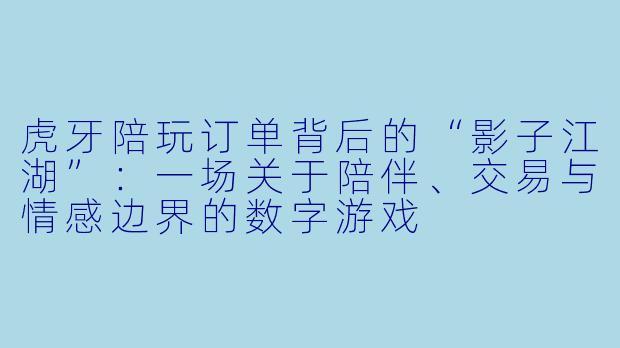 虎牙陪玩订单背后的“影子江湖”:一场关于陪伴、交易与情感边界的数字游戏