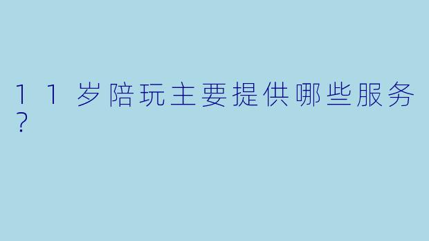 11岁陪玩主要提供哪些服务？