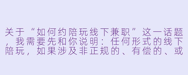 关于“如何约陪玩线下兼职”这一话题,我需要先和你说明:任何形式的线下陪玩,如果涉及非正规的、有偿的、或可能模糊法律与道德边界的行为,都不应被鼓励或传播。陪玩行业本身作为一种游戏或陪伴服务,线上模式已较为成熟,但线下约见存在诸多安全隐患和法律风险。
如果你是想了解如何以正规、安全的方式寻找或从事线下陪玩兼职(例如:游戏陪玩、运动陪玩、陪同逛街等),以下内容是基于“合法、安全、尊重”原则的参考建议。但请注意,许多平台明确禁止或限制线下约见,且现实中极容易衍生诈骗、人身伤害或性骚扰等问题。
---
###安全第一:如何理性看待并谨慎处理“线下陪玩”兼职邀请
###-怎么约陪玩线下兼职