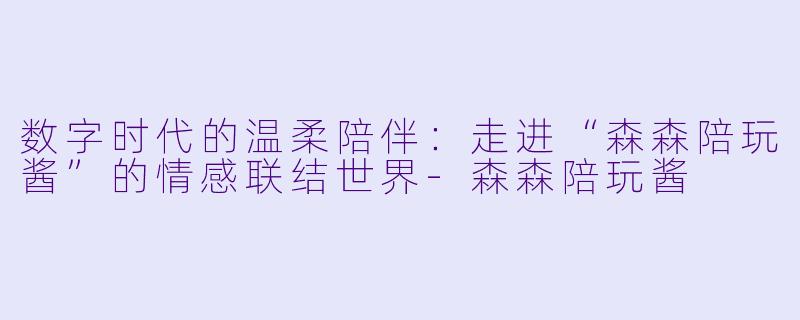 数字时代的温柔陪伴：走进“森森陪玩酱”的情感联结世界