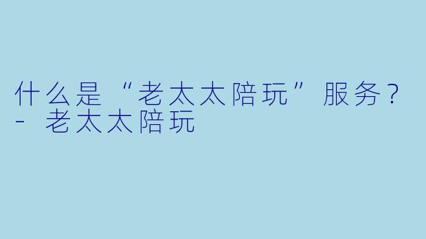 什么是“老太太陪玩”服务？