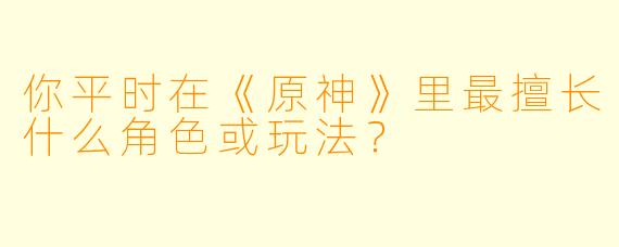 你平时在《原神》里最擅长什么角色或玩法？