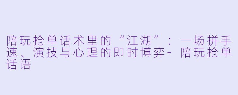陪玩抢单话术里的“江湖”:一场拼手速、演技与心理的即时博弈-陪玩抢单话语
