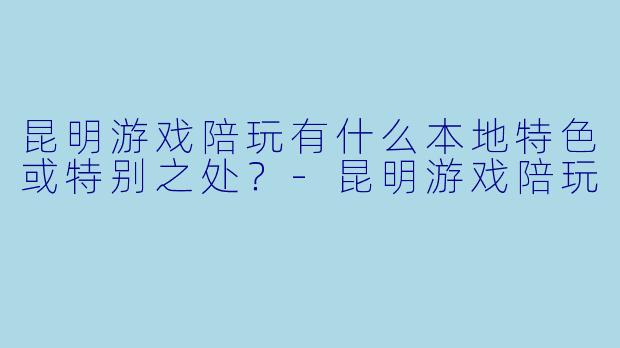 昆明游戏陪玩有什么本地特色或特别之处？