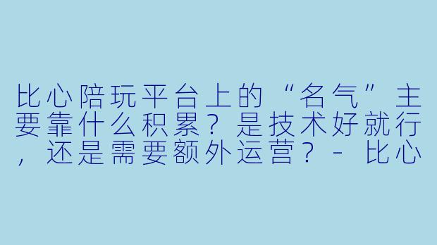 比心陪玩平台上的“名气”主要靠什么积累?是技术好就行,还是需要额外运营?-比心陪玩名气