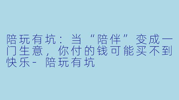 陪玩有坑：当“陪伴”变成一门生意，你付的钱可能买不到快乐