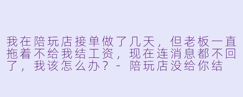 我在陪玩店接单做了几天，但老板一直拖着不给我结工资，现在连消息都不回了，我该怎么办？-陪玩店没给你结