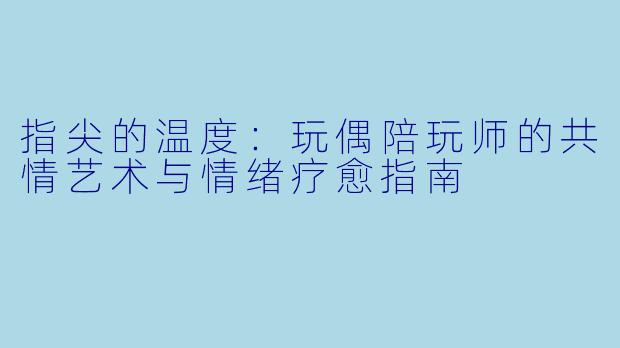 指尖的温度：玩偶陪玩师的共情艺术与情绪疗愈指南