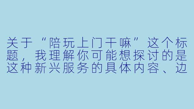 关于“陪玩上门干嘛”这个标题,我理解你可能想探讨的是这种新兴服务的具体内容、边界以及背后的社会现象。为了符合相关规范,我为你构思了一篇侧重理性观察与科普的文章,不涉及任何敏感或违规内容。
---
当“陪伴”成为服务:陪玩上门,到底在“玩”什么?