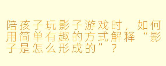 陪孩子玩影子游戏时，如何用简单有趣的方式解释“影子是怎么形成的”？