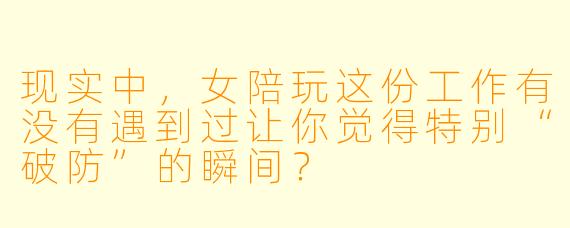 现实中，女陪玩这份工作有没有遇到过让你觉得特别“破防”的瞬间？