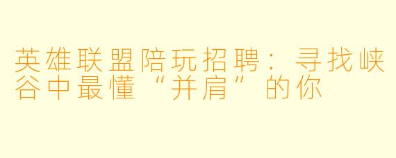 英雄联盟陪玩招聘：寻找峡谷中最懂“并肩”的你