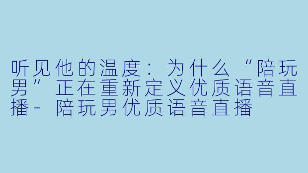 听见他的温度：为什么“陪玩男”正在重新定义优质语音直播