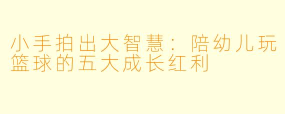 小手拍出大智慧:陪幼儿玩篮球的五大成长红利