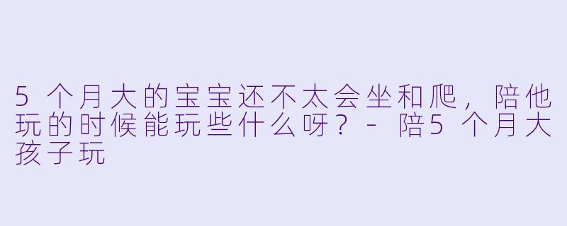 5个月大的宝宝还不太会坐和爬,陪他玩的时候能玩些什么呀?-陪5个月大孩子玩