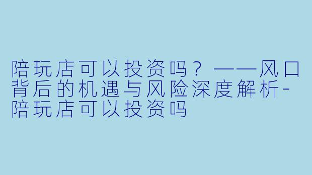 陪玩店可以投资吗?——风口背后的机遇与风险深度解析-陪玩店可以投资吗