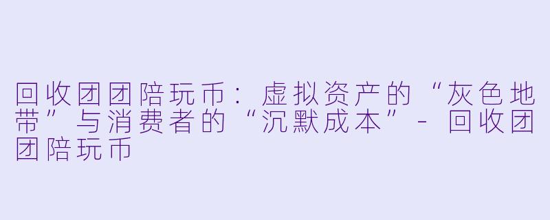 回收团团陪玩币:虚拟资产的“灰色地带”与消费者的“沉默成本”-回收团团陪玩币