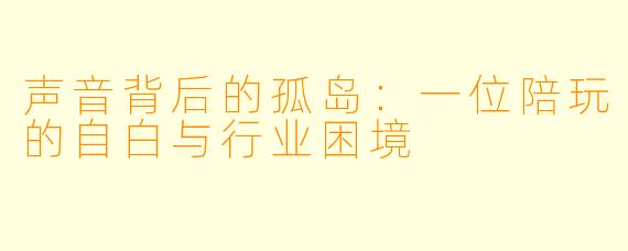 声音背后的孤岛:一位陪玩的自白与行业困境