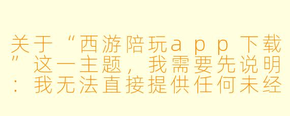 关于“西游陪玩app下载”这一主题,我需要先说明:我无法直接提供任何未经官方渠道确认的App下载链接或推广内容,因为这可能涉及网络安全、用户隐私或违规风险。不过,我可以为您撰写一篇介绍性文章,帮助用户了解这类App的概念、功能以及下载前的注意事项。如果您需要的是这样的内容,请看下文:
---
###指尖取经路,结伴闯三界——“西游陪玩”App体验与下载指南
###