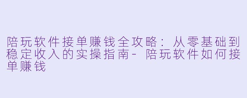陪玩软件接单赚钱全攻略:从零基础到稳定收入的实操指南-陪玩软件如何接单赚钱