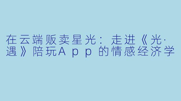 在云端贩卖星光：走进《光·遇》陪玩App的情感经济学