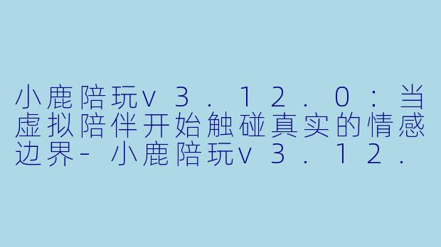 小鹿陪玩v3.12.0：当虚拟陪伴开始触碰真实的情感边界