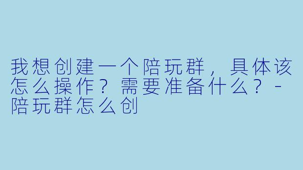 我想创建一个陪玩群,具体该怎么操作?需要准备什么?-陪玩群怎么创